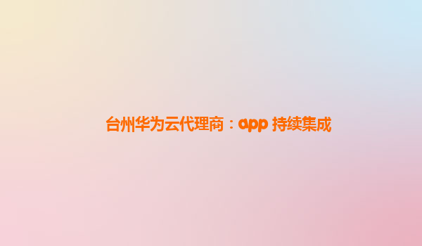 台州华为云代理商：app 持续集成