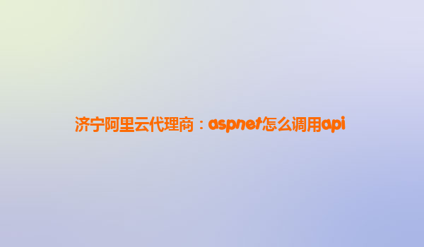 济宁阿里云代理商：aspnet怎么调用api