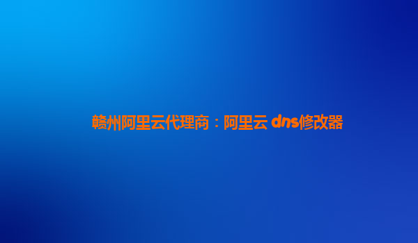 赣州阿里云代理商：阿里云 dns修改器