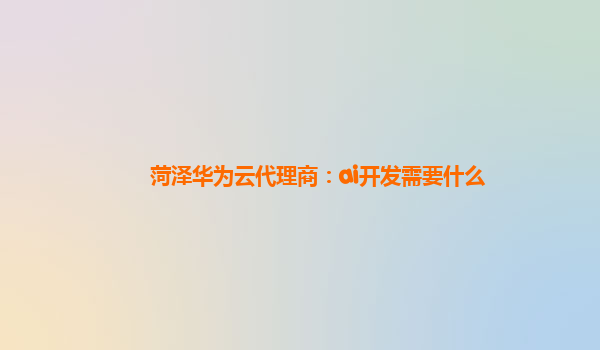 菏泽华为云代理商：ai开发需要什么