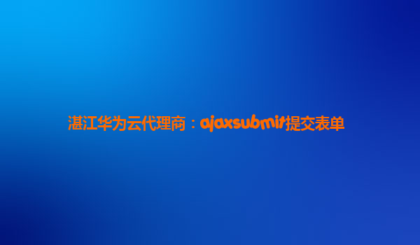 湛江华为云代理商：ajaxsubmit提交表单