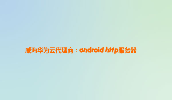 威海华为云代理商：android http服务器