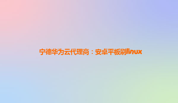 宁德华为云代理商：安卓平板刷linux