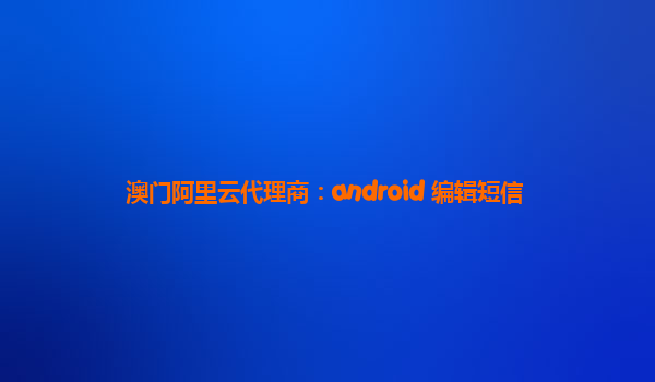 澳门阿里云代理商：android 编辑短信