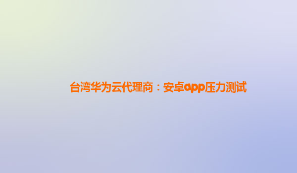 台湾华为云代理商：安卓app压力测试