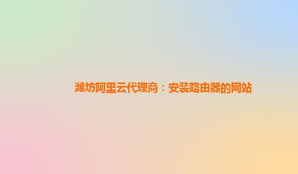 潍坊阿里云代理商：安装路由器的网站