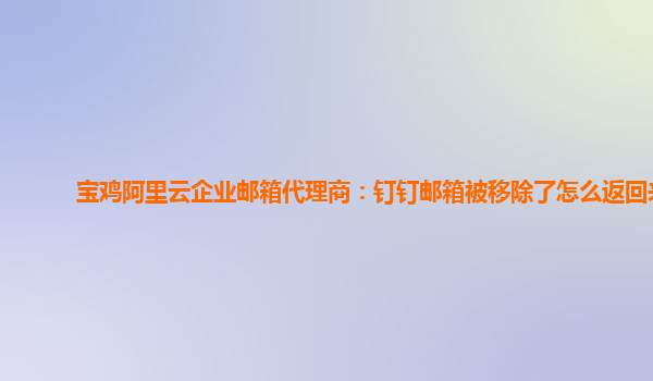 宝鸡阿里云企业邮箱代理商：钉钉邮箱被移除了怎么返回来