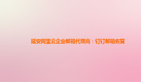 延安阿里云企业邮箱代理商：钉钉邮箱恢复