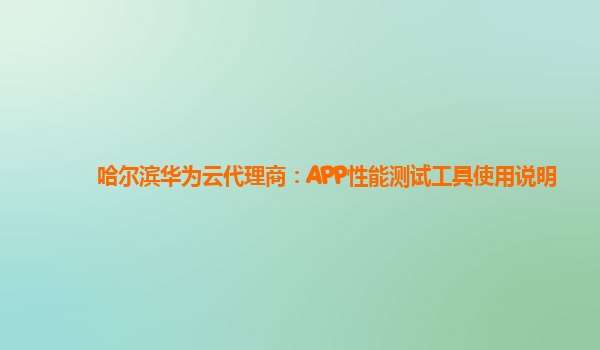 哈尔滨华为云代理商：APP性能测试工具使用说明