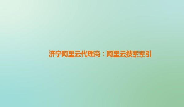济宁阿里云代理商：阿里云搜索索引