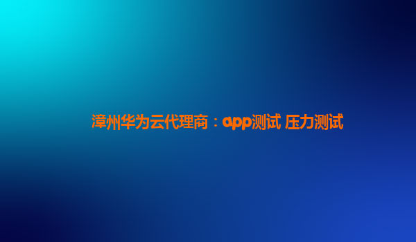 漳州华为云代理商：app测试 压力测试