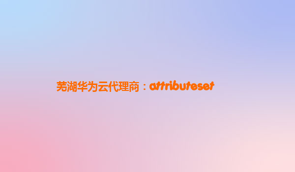 芜湖华为云代理商：attributeset