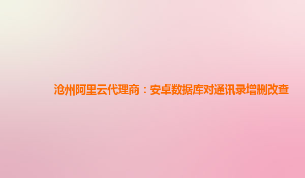 沧州阿里云代理商：安卓数据库对通讯录增删改查