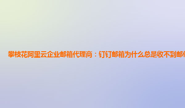 攀枝花阿里云企业邮箱代理商：钉钉邮箱为什么总是收不到邮件验证码