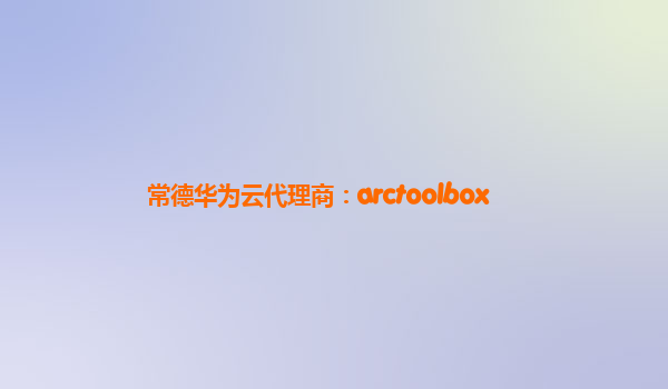 常德华为云代理商：arctoolbox
