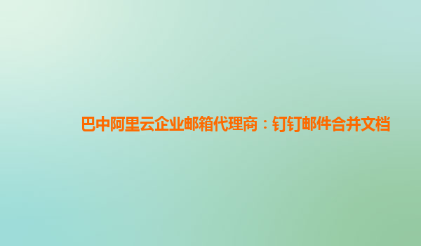 巴中阿里云企业邮箱代理商：钉钉邮件合并文档