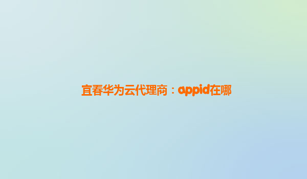 宜春华为云代理商：appid在哪