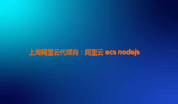 上海阿里云代理商：阿里云 ecs nodejs