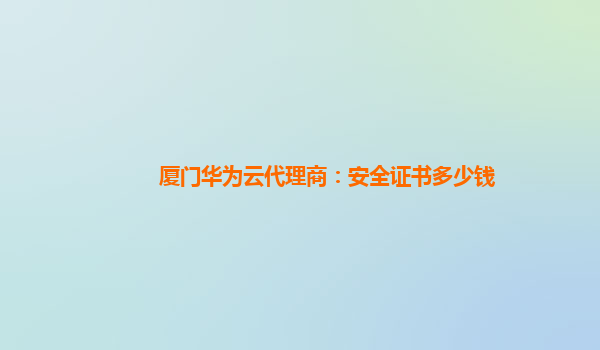 厦门华为云代理商：安全证书多少钱