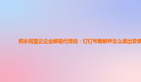 桐乡阿里云企业邮箱代理商：钉钉考勤邮件怎么退出登录