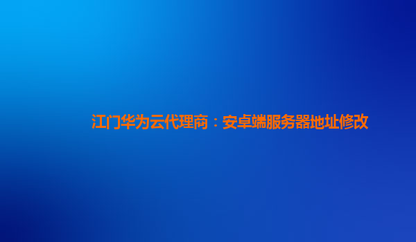江门华为云代理商：安卓端服务器地址修改
