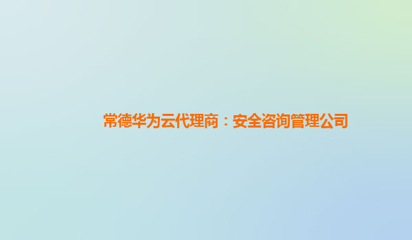 常德华为云代理商：安全咨询管理公司