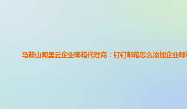 马鞍山阿里云企业邮箱代理商：钉钉邮箱怎么添加企业邮箱
