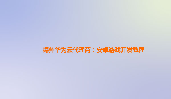 德州华为云代理商：安卓游戏开发教程