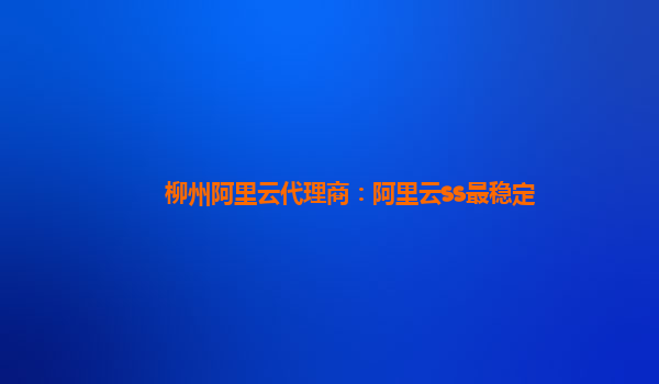 柳州阿里云代理商：阿里云ss最稳定
