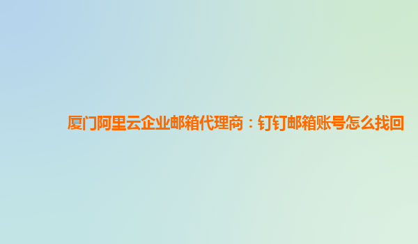 厦门阿里云企业邮箱代理商：钉钉邮箱账号怎么找回