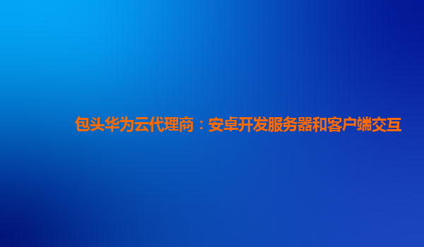 包头华为云代理商：安卓开发服务器和客户端交互