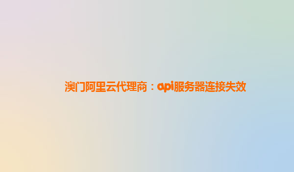 澳门阿里云代理商：api服务器连接失效