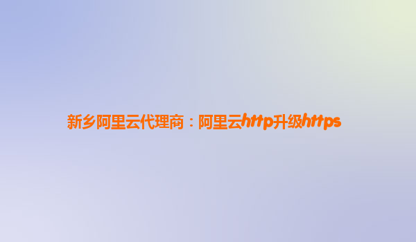 新乡阿里云代理商：阿里云http升级https