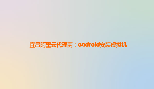 宜昌阿里云代理商：android安装虚拟机