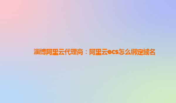 淄博阿里云代理商：阿里云ecs怎么绑定域名