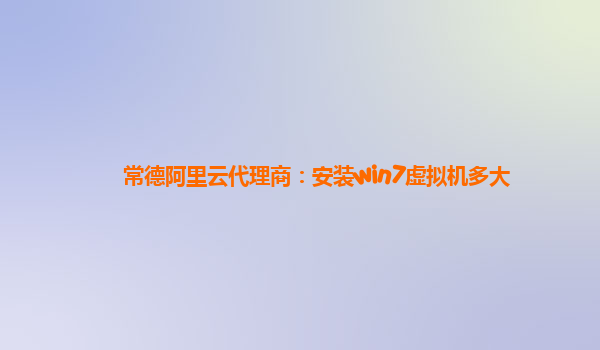 常德阿里云代理商：安装win7虚拟机多大