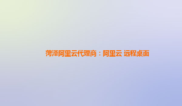 菏泽阿里云代理商：阿里云 远程桌面