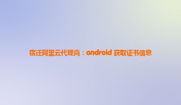 宿迁阿里云代理商：android 获取证书信息