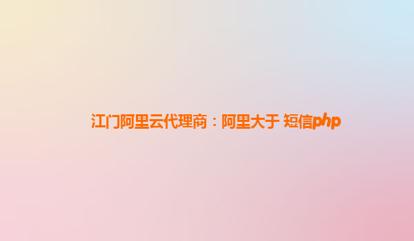 江门阿里云代理商：阿里大于 短信php