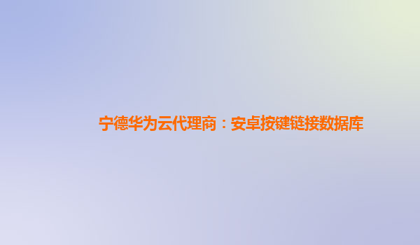 宁德华为云代理商：安卓按键链接数据库