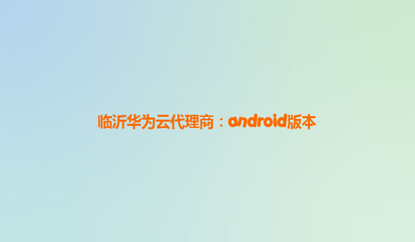 临沂华为云代理商：android版本