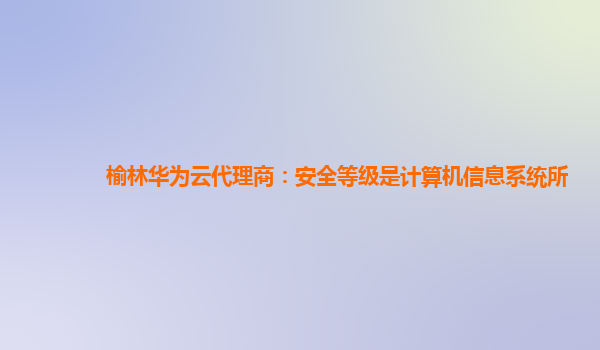 榆林华为云代理商：安全等级是计算机信息系统所