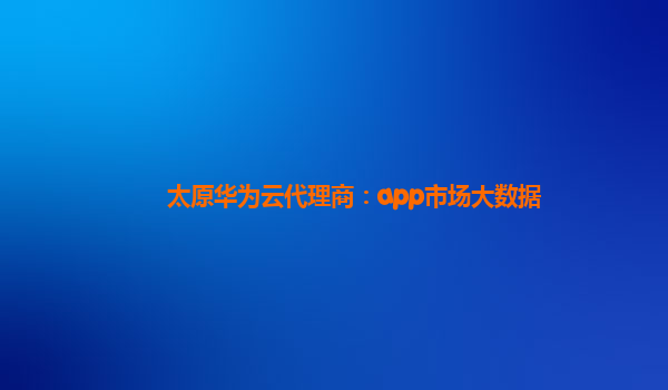 太原华为云代理商：app市场大数据