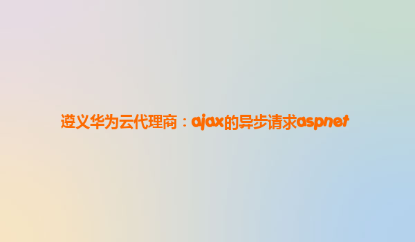 遵义华为云代理商：ajax的异步请求aspnet