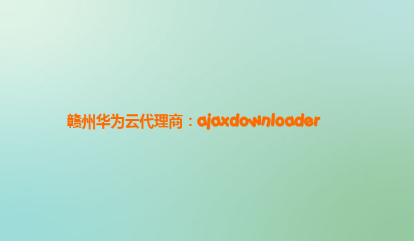 赣州华为云代理商：ajaxdownloader
