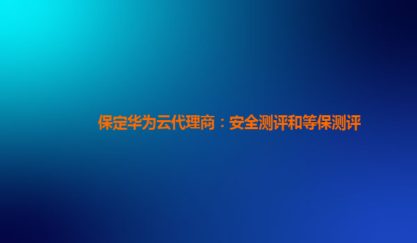 保定华为云代理商：安全测评和等保测评