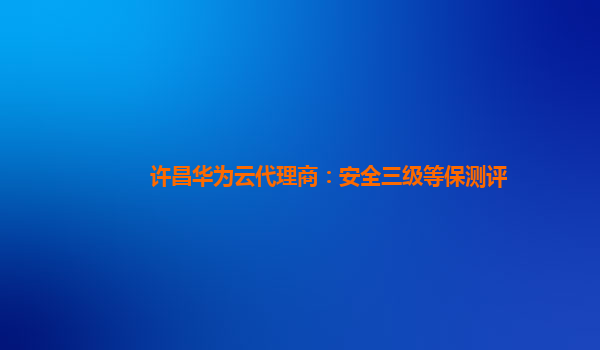 许昌华为云代理商：安全三级等保测评