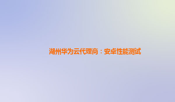 湖州华为云代理商：安卓性能测试