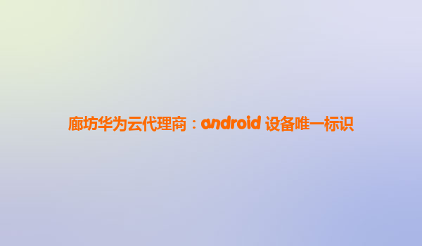 廊坊华为云代理商：android 设备唯一标识