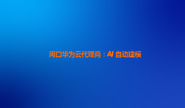 周口华为云代理商：AI 自动建模